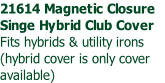21614 Magnetic Closure 
Singe Hybrid Club Cover
Fits hybrids & utility irons
(hybrid cover is only cover 
available)